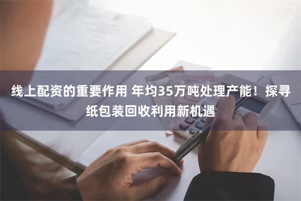 线上配资的重要作用 年均35万吨处理产能！探寻纸包装回收利用新机遇