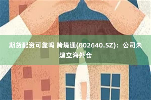 期货配资可靠吗 跨境通(002640.SZ)：公司未建立海外仓