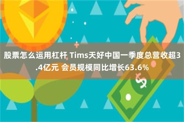 股票怎么运用杠杆 Tims天好中国一季度总营收超3.4亿元 会员规模同比增长63.6%