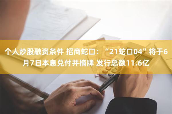 个人炒股融资条件 招商蛇口：“21蛇口04”将于6月7日本息兑付并摘牌 发行总额11.6亿