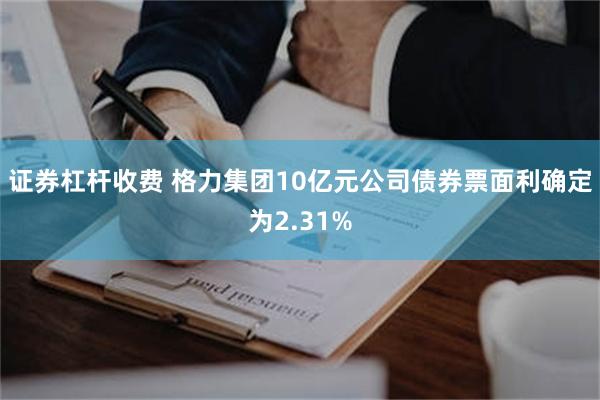 证券杠杆收费 格力集团10亿元公司债券票面利确定为2.31%