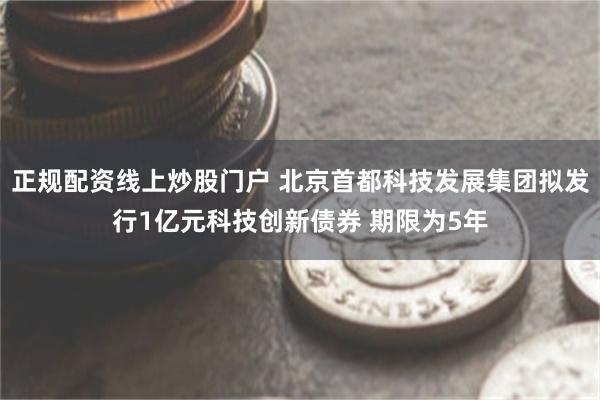 正规配资线上炒股门户 北京首都科技发展集团拟发行1亿元科技创新债券 期限为5年