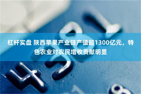 杠杆实盘 陕西苹果产业链产值超1300亿元，特色农业对农民增收贡献明显