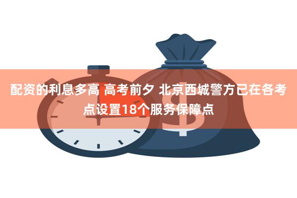 配资的利息多高 高考前夕 北京西城警方已在各考点设置18个服务保障点