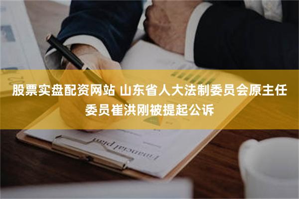 股票实盘配资网站 山东省人大法制委员会原主任委员崔洪刚被提起公诉