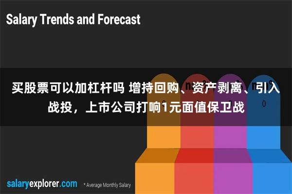 买股票可以加杠杆吗 增持回购、资产剥离、引入战投，上市公司打响1元面值保卫战