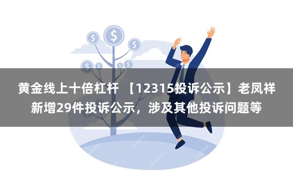 黄金线上十倍杠杆 【12315投诉公示】老凤祥新增29件投诉公示，涉及其他投诉问题等