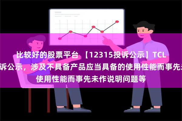 比较好的股票平台 【12315投诉公示】TCL电子新增6件投诉公示，涉及不具备产品应当具备的使用性能而事先未作说明问题等