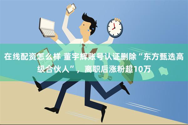 在线配资怎么样 董宇辉账号认证删除“东方甄选高级合伙人”，离职后涨粉超10万