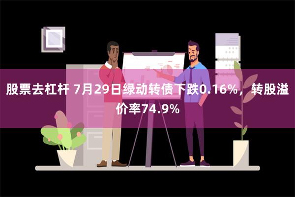 股票去杠杆 7月29日绿动转债下跌0.16%，转股溢价率74.9%