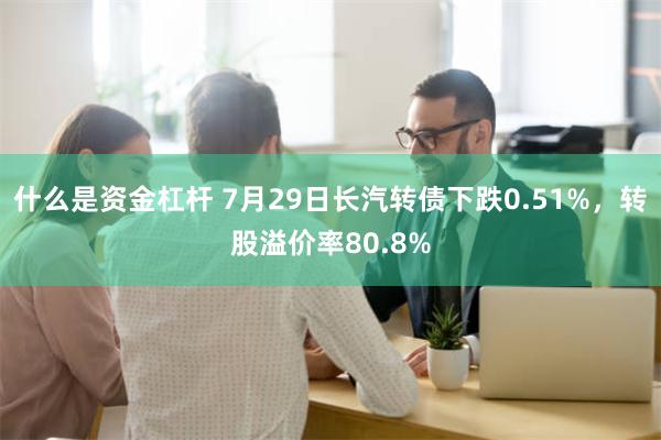 什么是资金杠杆 7月29日长汽转债下跌0.51%，转股溢价率80.8%