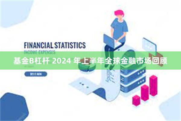 基金B杠杆 2024 年上半年全球金融市场回顾