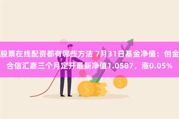 股票在线配资都有哪些方法 7月31日基金净值：创金合信汇嘉三个月定开最新净值1.0587，涨0.05%