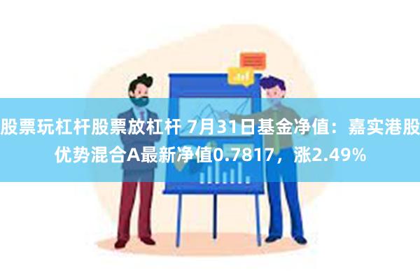 股票玩杠杆股票放杠杆 7月31日基金净值：嘉实港股优势混合A