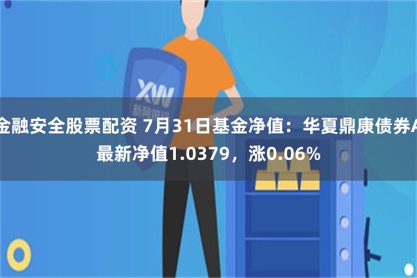 金融安全股票配资 7月31日基金净值：华夏鼎康债券A最新净值1.0379，涨0.06%