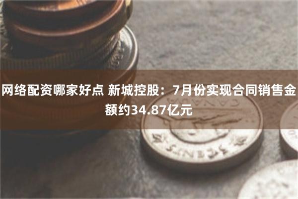 网络配资哪家好点 新城控股：7月份实现合同销售金额约34.87亿元