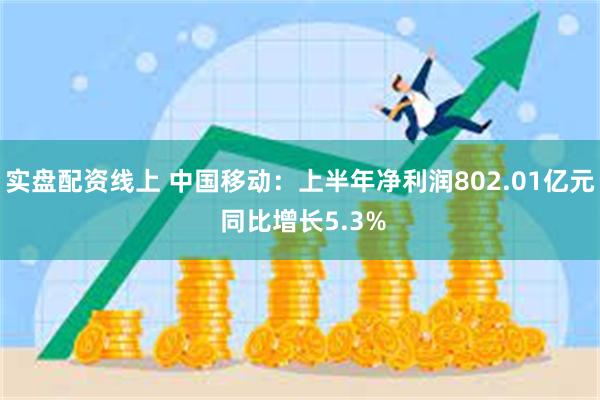 实盘配资线上 中国移动：上半年净利润802.01亿元 同比增