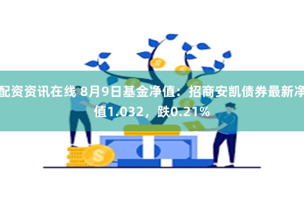 配资资讯在线 8月9日基金净值：招商安凯债券最新净值1.03