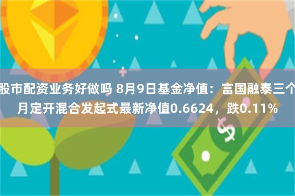 股市配资业务好做吗 8月9日基金净值：富国融泰三个月定开混合