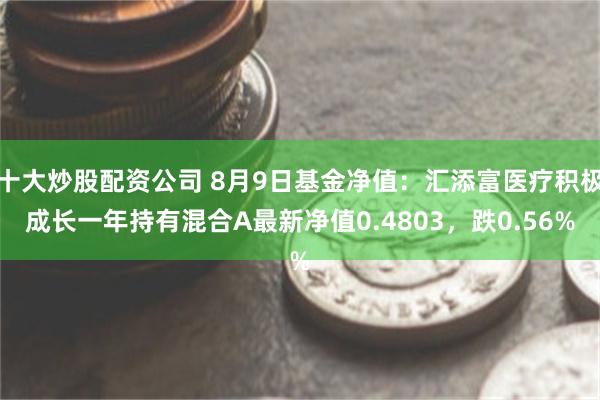 十大炒股配资公司 8月9日基金净值：汇添富医疗积极成长一年持有混合A最新净值0.4803，跌0.56%