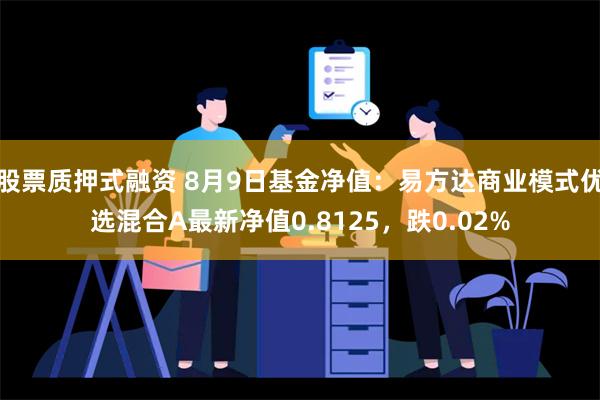 股票质押式融资 8月9日基金净值：易方达商业模式优选混合A最新净值0.8125，跌0.02%