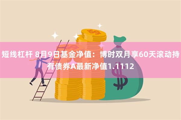 短线杠杆 8月9日基金净值：博时双月享60天滚动持有债券A最新净值1.1112