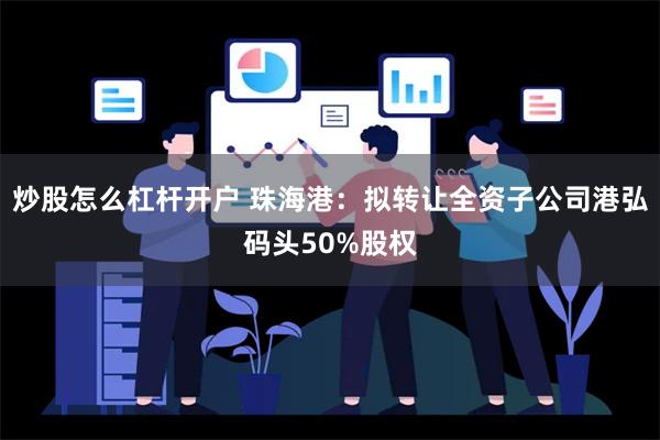 炒股怎么杠杆开户 珠海港：拟转让全资子公司港弘码头50%股权