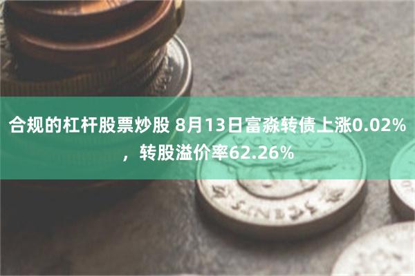 合规的杠杆股票炒股 8月13日富淼转债上涨0.02%，转股溢