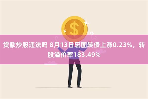 贷款炒股违法吗 8月13日宏图转债上涨0.23%，转股溢价率