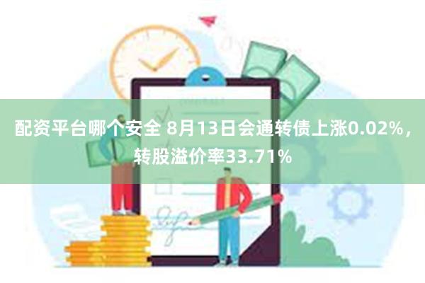 配资平台哪个安全 8月13日会通转债上涨0.02%，转股溢价