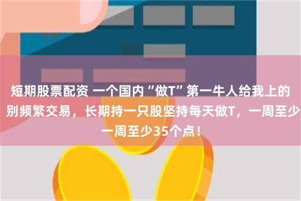 短期股票配资 一个国内“做T”第一牛人给我上的炒股课：别频繁