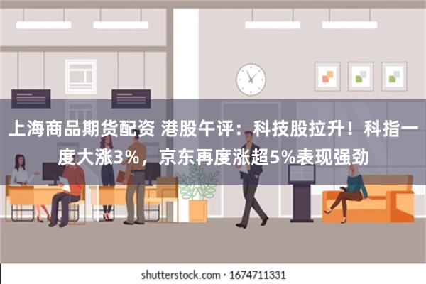 上海商品期货配资 港股午评：科技股拉升！科指一度大涨3%，京