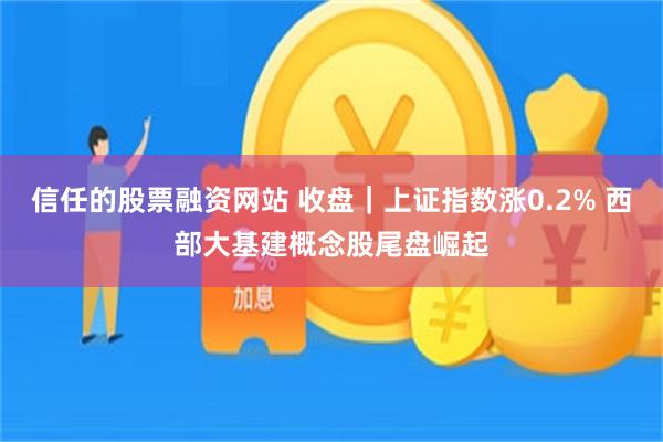 信任的股票融资网站 收盘｜上证指数涨0.2% 西部大基建概念股尾盘崛起