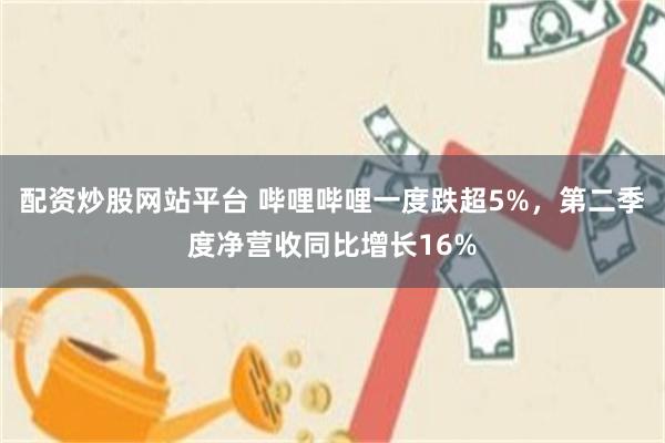 配资炒股网站平台 哔哩哔哩一度跌超5%，第二季度净营收同比增长16%