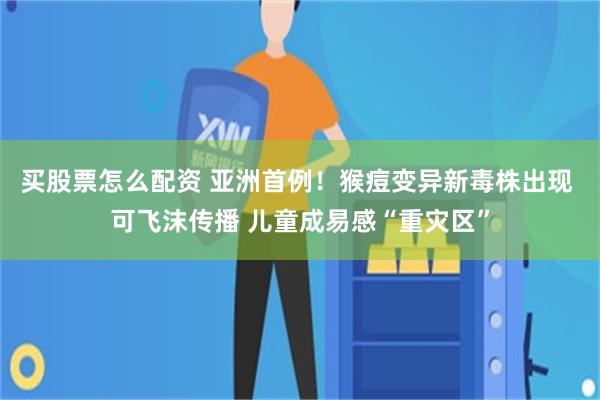 买股票怎么配资 亚洲首例！猴痘变异新毒株出现 可飞沫传播 儿童成易感“重灾区”