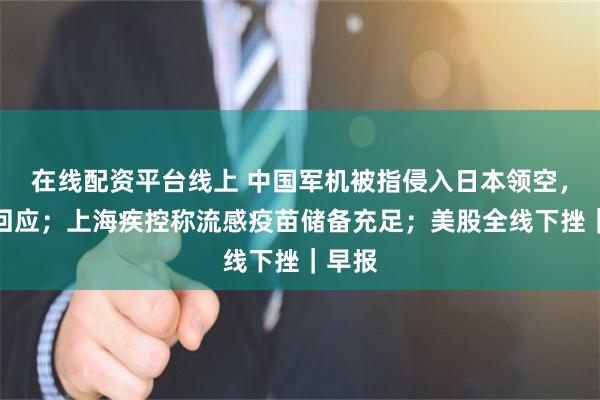 在线配资平台线上 中国军机被指侵入日本领空，中方回应；上海疾控称流感疫苗储备充足；美股全线下挫｜早报