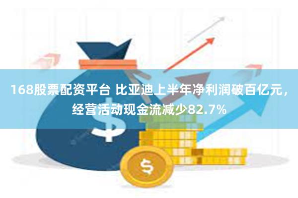 168股票配资平台 比亚迪上半年净利润破百亿元，经营活动现金流减少82.7%