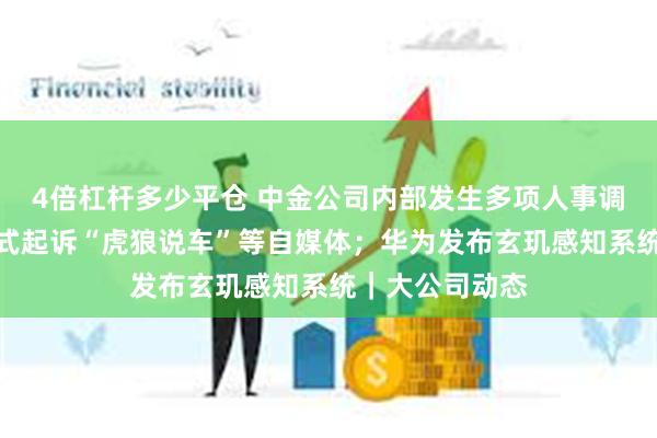 4倍杠杆多少平仓 中金公司内部发生多项人事调整；比亚迪正式起诉“虎狼说车”等自媒体；华为发布玄玑感知系统｜大公司动态