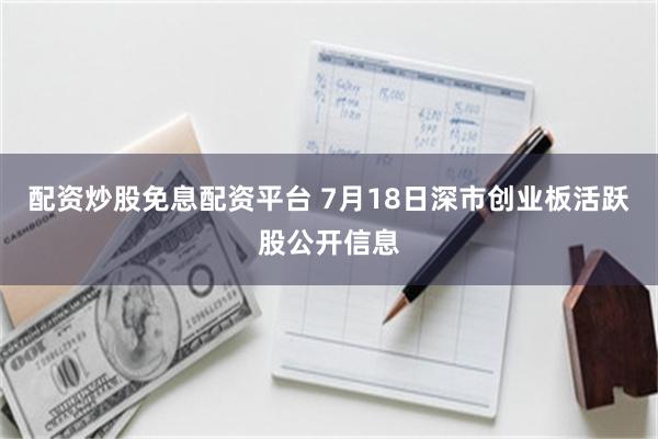 配资炒股免息配资平台 7月18日深市创业板活跃股公开信息