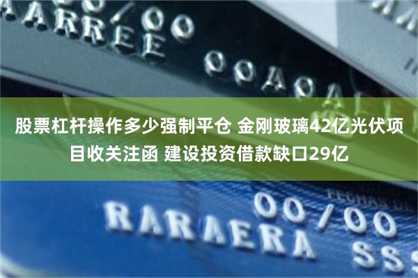 股票杠杆操作多少强制平仓 金刚玻璃42亿光伏项目收关注函 建设投资借款缺口29亿