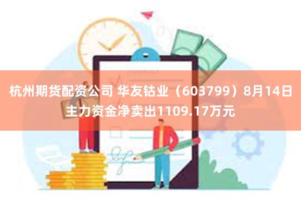 杭州期货配资公司 华友钴业（603799）8月14日主力资金净卖出1109.17万元