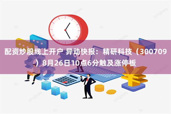 配资炒股线上开户 异动快报：精研科技（300709）8月26日10点6分触及涨停板