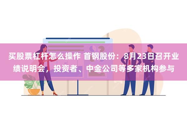 买股票杠杆怎么操作 首钢股份：8月23日召开业绩说明会，投资者、中金公司等多家机构参与