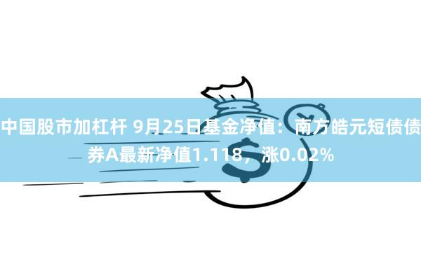 中国股市加杠杆 9月25日基金净值：南方皓元短债债券A最新净值1.118，涨0.02%