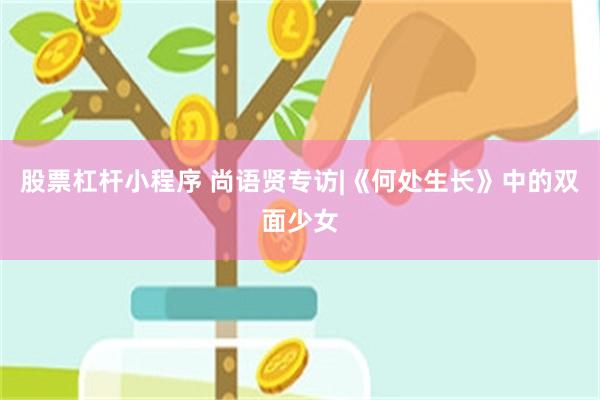 股票杠杆小程序 尚语贤专访|《何处生长》中的双面少女