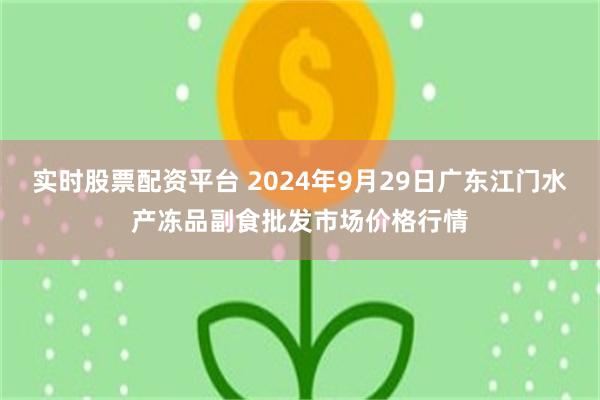 实时股票配资平台 2024年9月29日广东江门水产冻品副食批发市场价格行情