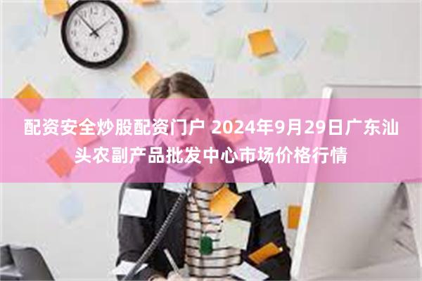 配资安全炒股配资门户 2024年9月29日广东汕头农副产品批发中心市场价格行情