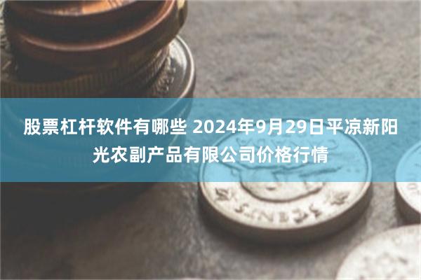 股票杠杆软件有哪些 2024年9月29日平凉新阳光农副产品有限公司价格行情