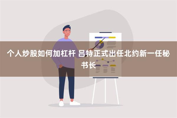 个人炒股如何加杠杆 吕特正式出任北约新一任秘书长