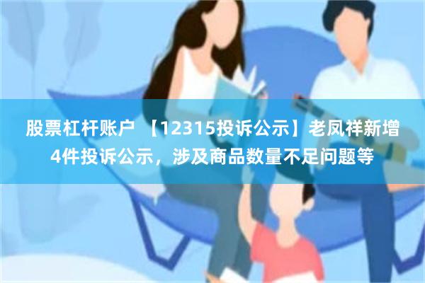 股票杠杆账户 【12315投诉公示】老凤祥新增4件投诉公示，涉及商品数量不足问题等